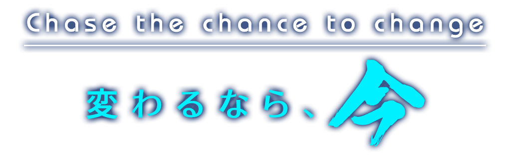 Chase the chance to change. 変わるなら、今。